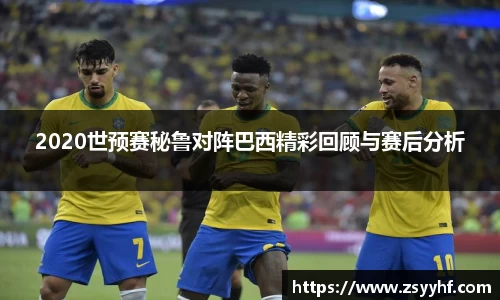 2020世预赛秘鲁对阵巴西精彩回顾与赛后分析