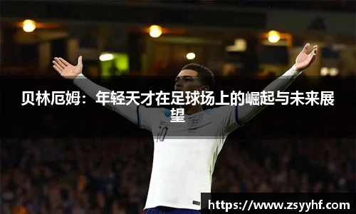 贝林厄姆：年轻天才在足球场上的崛起与未来展望