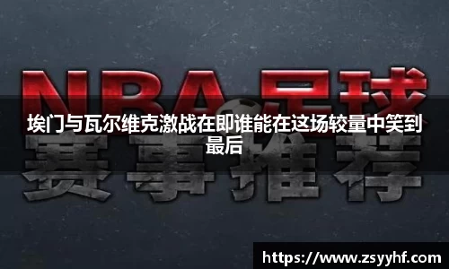 埃门与瓦尔维克激战在即谁能在这场较量中笑到最后